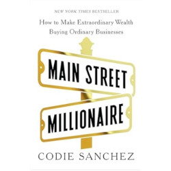 Main Street Millionaire: How to Make Extraordinary Wealth Buying Ordinary Businesses | Codie Sanchez
