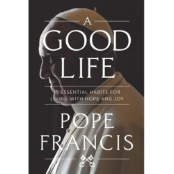 A Good Life: 15 Essential Habits for Living with Hope and Joy | Pope Francis