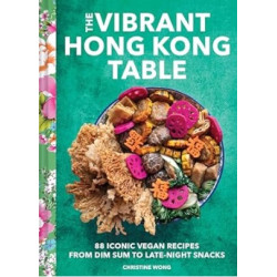 The Vibrant Hong Kong Table: 88 Iconic Vegan Recipes from Dim Sum to Late-Night Snacks | Christine Wong 
