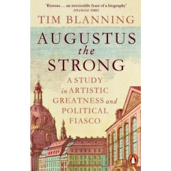 Augustus The Strong: A Study in Artistic Greatness and Political Fiasco | Tim Blanning