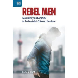 Rebel Men : Masculinity and Attitude in Postsocialist Chinese Literature | Pamela Hunt