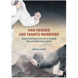 Han Heroes and Yamato Warriors (Competing Masculinities in Chinese and Japanese War Cinema)(Transnational Asian Masculinities) | Amanda Weiss