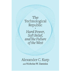 The Technological Republic: Hard Power, Soft Belief, and the Future of the West | Alexander C. Karp, Nicholas W. Zamiska