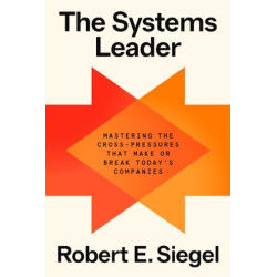 The Systems Leader - Mastering the Cross-Pressures That Make or Break Today's Companies | Robert E. Siegel